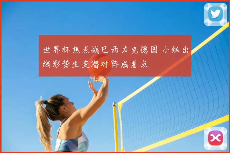 世界杯焦点战巴西力克德国 小组出线形势生变潜对阵成看点