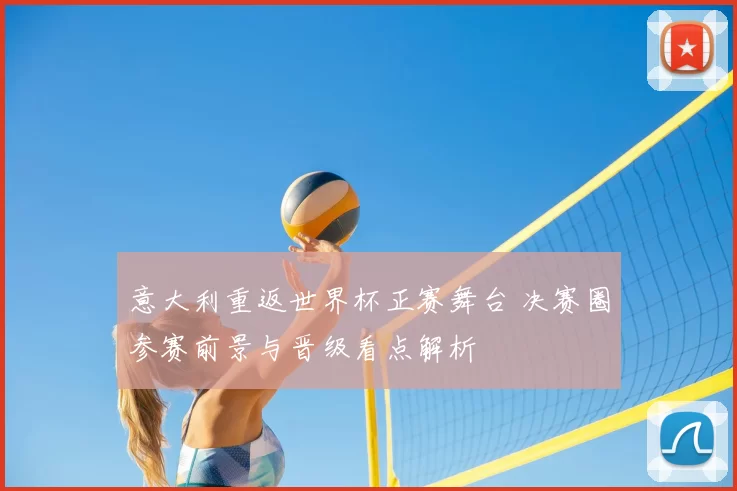 意大利重返世界杯正赛舞台 决赛圈参赛前景与晋级看点解析