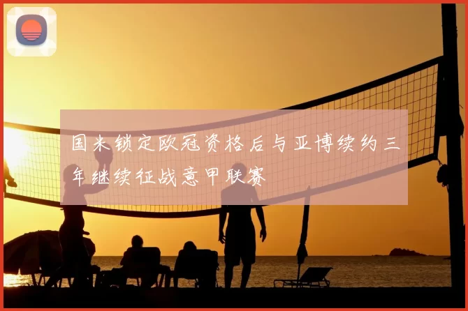 国米锁定欧冠资格后与亚博续约三年继续征战意甲联赛